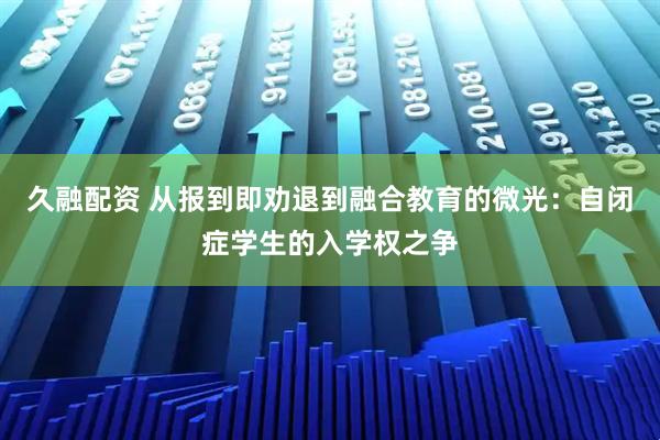 久融配资 从报到即劝退到融合教育的微光：自闭症学生的入学权之争