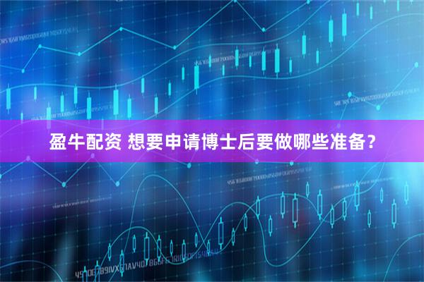 盈牛配资 想要申请博士后要做哪些准备？