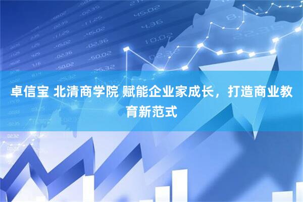 卓信宝 北清商学院 赋能企业家成长，打造商业教育新范式