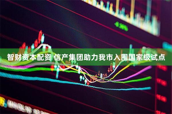 智财资本配资 信产集团助力我市入围国家级试点