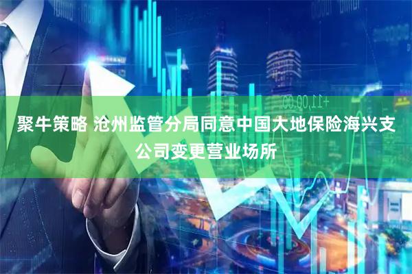 聚牛策略 沧州监管分局同意中国大地保险海兴支公司变更营业场所
