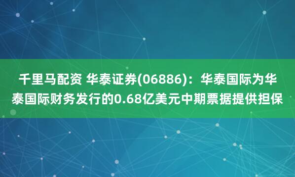 千里马配资 华泰证券(06886)：华泰国际为华泰国际财务发行的0.68亿美元中期票据提供担保