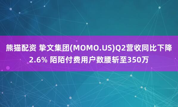 熊猫配资 挚文集团(MOMO.US)Q2营收同比下降2.6% 陌陌付费用户数腰斩至350万