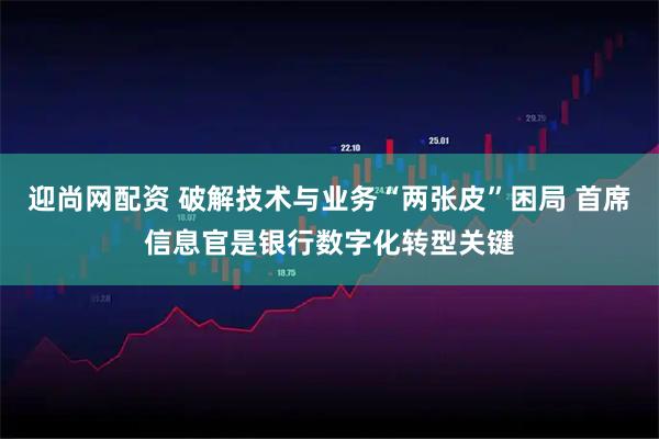 迎尚网配资 破解技术与业务“两张皮”困局 首席信息官是银行数字化转型关键
