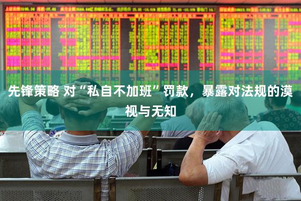 先锋策略 对“私自不加班”罚款，暴露对法规的漠视与无知