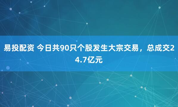易投配资 今日共90只个股发生大宗交易，总成交24.7亿元