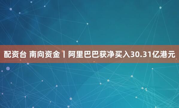 配资台 南向资金丨阿里巴巴获净买入30.31亿港元