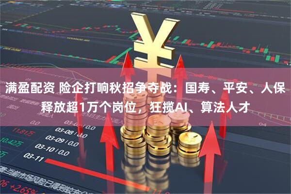 满盈配资 险企打响秋招争夺战：国寿、平安、人保释放超1万个岗位，狂揽AI、算法人才