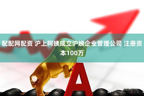 配配网配资 沪上阿姨成立沪姨企业管理公司 注册资本100万