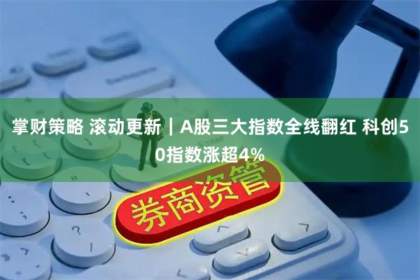 掌财策略 滚动更新｜A股三大指数全线翻红 科创50指数涨超4%