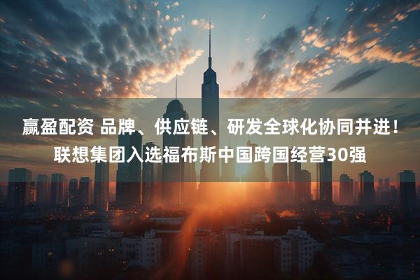 赢盈配资 品牌、供应链、研发全球化协同并进！联想集团入选福布斯中国跨国经营30强