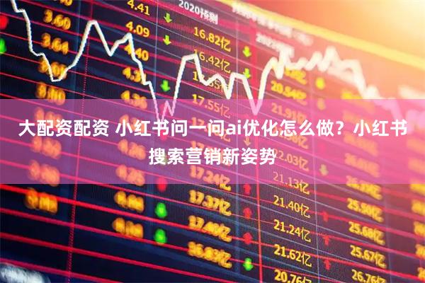 大配资配资 小红书问一问ai优化怎么做？小红书搜索营销新姿势