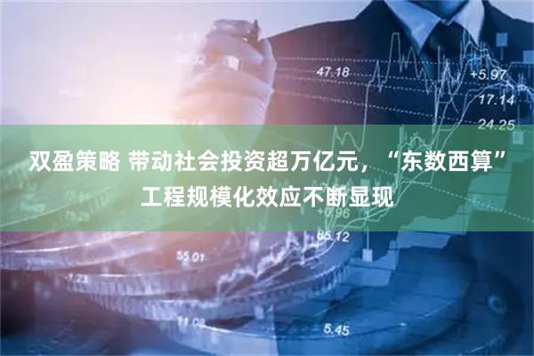 双盈策略 带动社会投资超万亿元，“东数西算”工程规模化效应不断显现