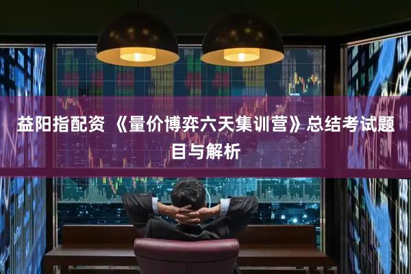 益阳指配资 《量价博弈六天集训营》总结考试题目与解析