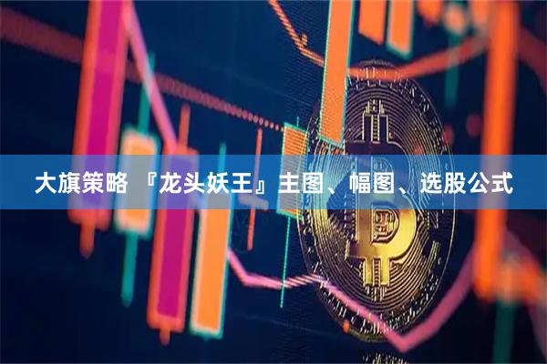 大旗策略 『龙头妖王』主图、幅图、选股公式