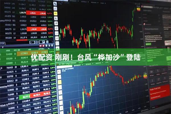 优配资 刚刚！台风“桦加沙”登陆