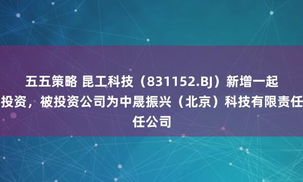五五策略 昆工科技（831152.BJ）新增一起对外投资，被投资公司为中晟振兴（北京）科技有限责任公司