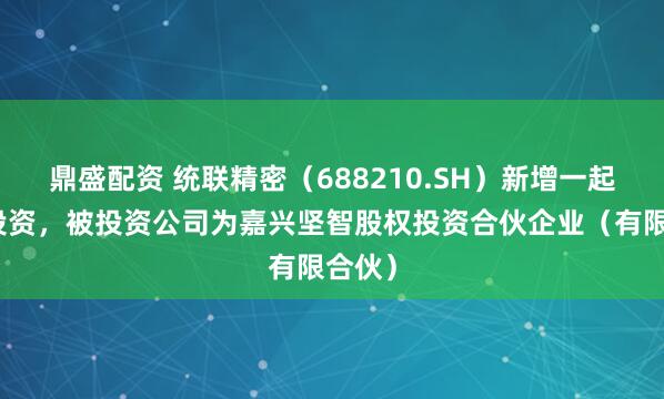 鼎盛配资 统联精密（688210.SH）新增一起对外投资，被投资公司为嘉兴坚智股权投资合伙企业（有限合伙）