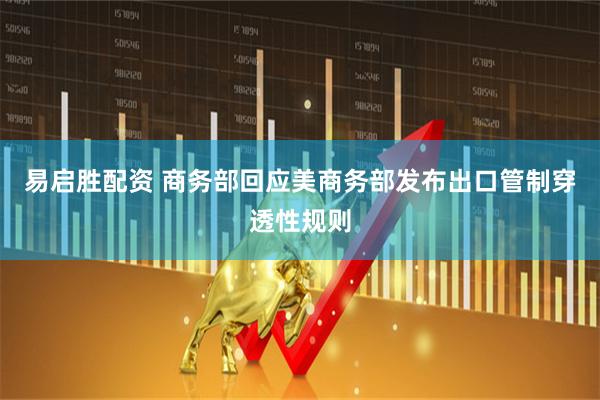 易启胜配资 商务部回应美商务部发布出口管制穿透性规则
