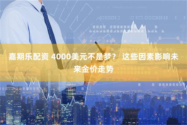 嘉期乐配资 4000美元不是梦？ 这些因素影响未来金价走势