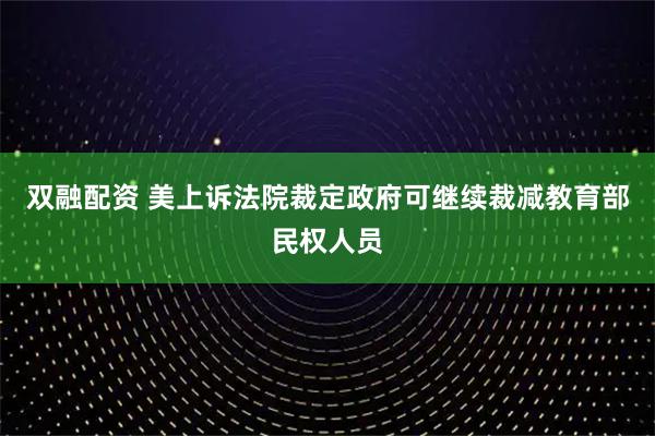 双融配资 美上诉法院裁定政府可继续裁减教育部民权人员