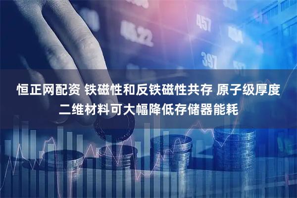 恒正网配资 铁磁性和反铁磁性共存 原子级厚度二维材料可大幅降低存储器能耗