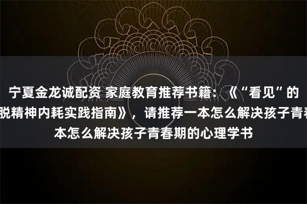 宁夏金龙诚配资 家庭教育推荐书籍：《“看见”的力量：50 天摆脱精神内耗实践指南》，请推荐一本怎么解决孩子青春期的心理学书