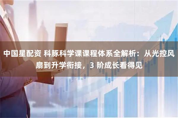 中国星配资 科豚科学课课程体系全解析：从光控风扇到升学衔接，3 阶成长看得见