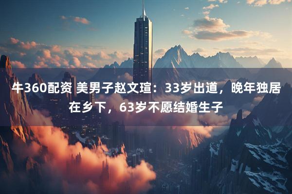 牛360配资 美男子赵文瑄：33岁出道，晚年独居在乡下，63岁不愿结婚生子