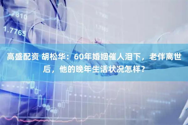 高盛配资 胡松华：60年婚姻催人泪下，老伴离世后，他的晚年生活状况怎样？