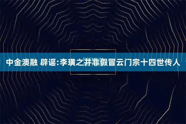 中金澳融 辟谣:李璜之并非假冒云门宗十四世传人