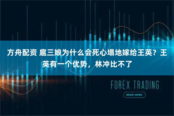 方舟配资 扈三娘为什么会死心塌地嫁给王英？王英有一个优势，林冲比不了