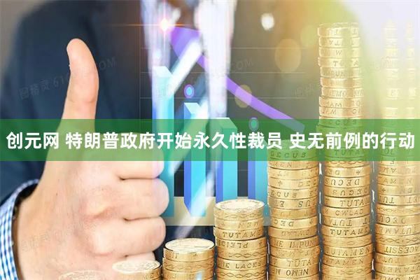 创元网 特朗普政府开始永久性裁员 史无前例的行动