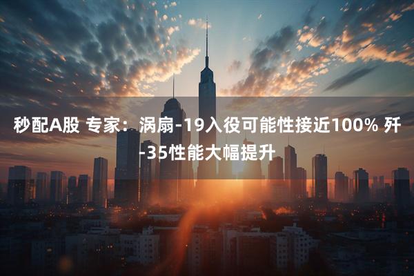 秒配A股 专家：涡扇-19入役可能性接近100% 歼-35性能大幅提升