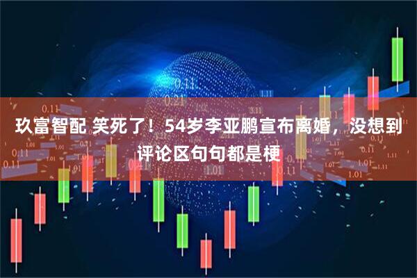 玖富智配 笑死了！54岁李亚鹏宣布离婚，没想到评论区句句都是梗