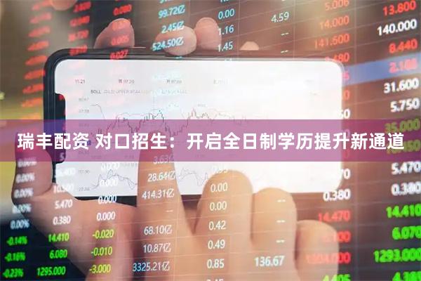 瑞丰配资 对口招生：开启全日制学历提升新通道