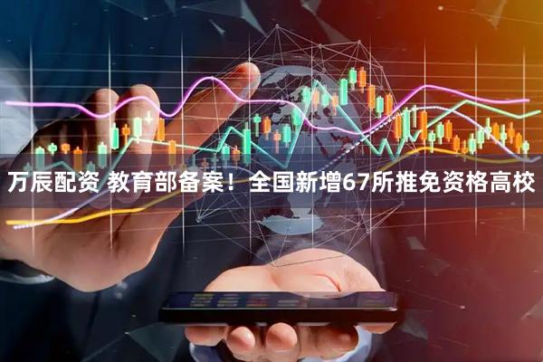 万辰配资 教育部备案！全国新增67所推免资格高校