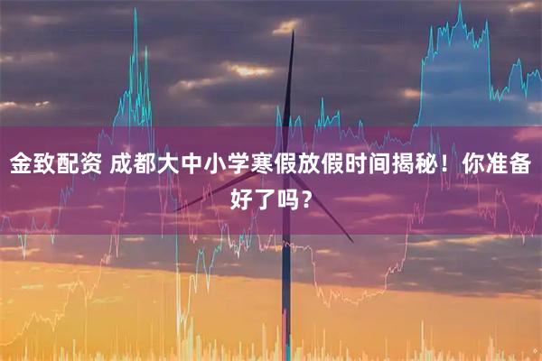 金致配资 成都大中小学寒假放假时间揭秘！你准备好了吗？