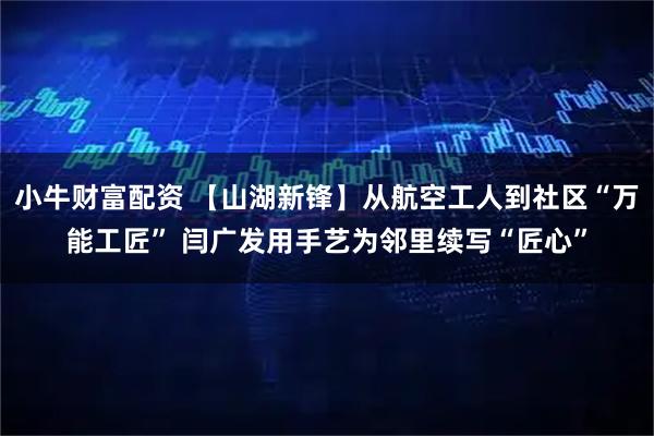 小牛财富配资 【山湖新锋】从航空工人到社区“万能工匠” 闫广发用手艺为邻里续写“匠心”