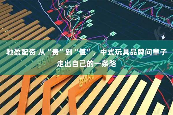 驰盈配资 从“贵”到“值”，中式玩具品牌问童子走出自己的一条路