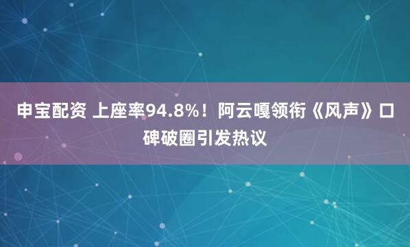 申宝配资 上座率94.8%！阿云嘎领衔《风声》口碑破圈引发热议