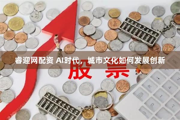 睿迎网配资 AI时代，城市文化如何发展创新