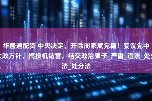 华盛通配资 中央决定，开除周家斌党籍！妄议党中央大政方针，搞投机钻营，结交政治骗子_严重_违法_处分法