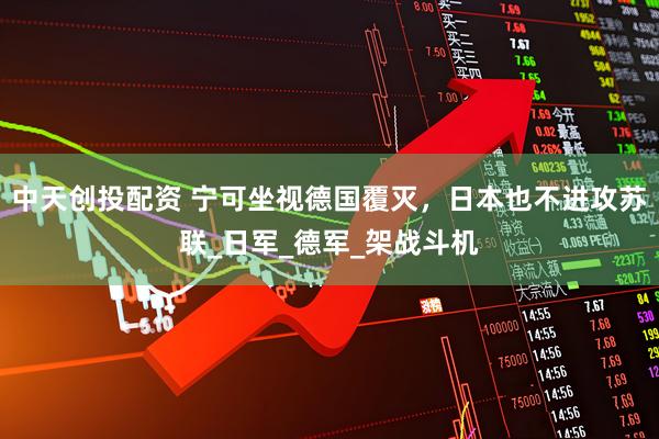 中天创投配资 宁可坐视德国覆灭，日本也不进攻苏联_日军_德军_架战斗机