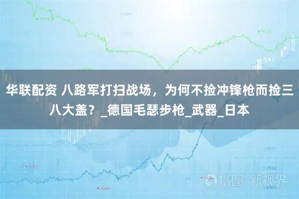 华联配资 八路军打扫战场，为何不捡冲锋枪而捡三八大盖？_德国毛瑟步枪_武器_日本