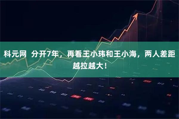 科元网  分开7年，再看王小玮和王小海，两人差距越拉越大！