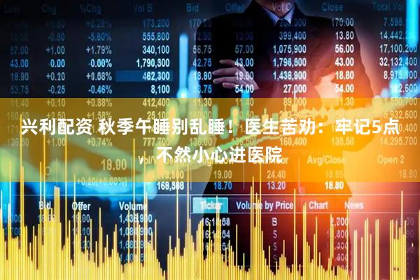 兴利配资 秋季午睡别乱睡！医生苦劝：牢记5点，不然小心进医院