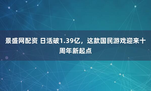景盛网配资 日活破1.39亿，这款国民游戏迎来十周年新起点