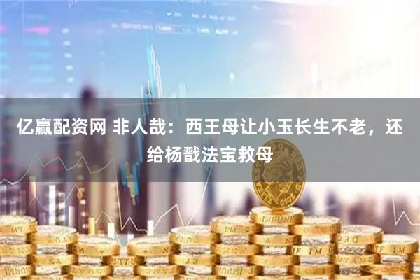 亿赢配资网 非人哉：西王母让小玉长生不老，还给杨戬法宝救母