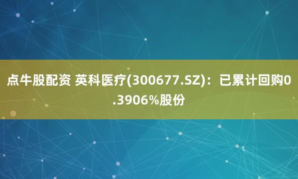 点牛股配资 英科医疗(300677.SZ)：已累计回购0.3906%股份